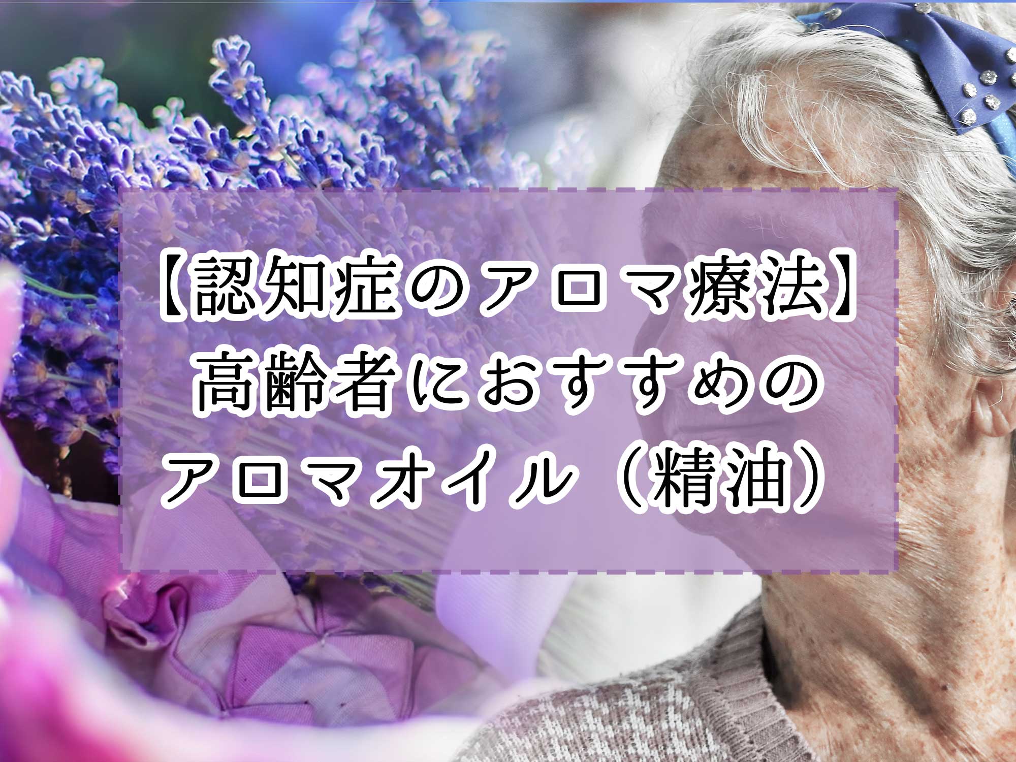 認知症のアロマ療法】高齢者におすすめのアロマオイル（精油